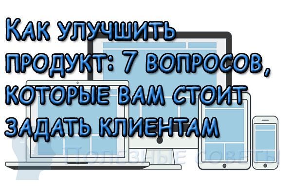  
                  Як покращити продукт: 7 питань, які слід задати клієнтам
                